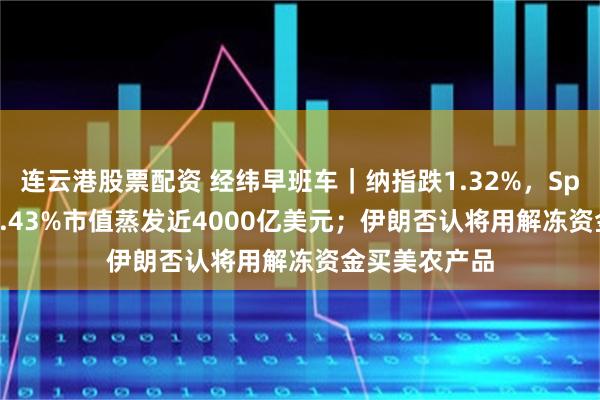 连云港股票配资 经纬早班车｜纳指跌1.32%，SpaceX重挫16.43%市值蒸发近4000亿美元；伊朗否认将用解冻资金买美农产品
