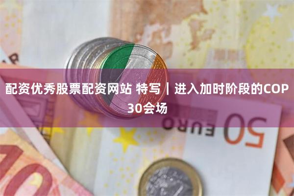 配资优秀股票配资网站 特写｜进入加时阶段的COP30会场