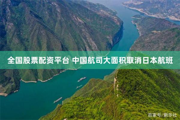 全国股票配资平台 中国航司大面积取消日本航班