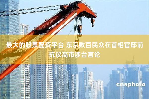 最大的股票配资平台 东京数百民众在首相官邸前抗议高市涉台言论