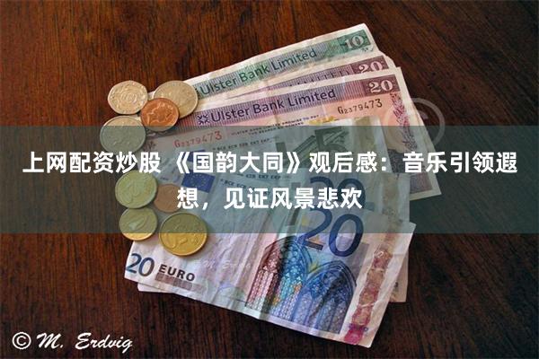 上网配资炒股 《国韵大同》观后感：音乐引领遐想，见证风景悲欢
