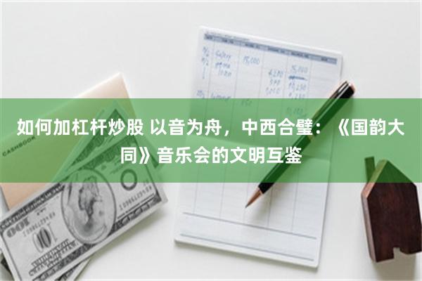 如何加杠杆炒股 以音为舟，中西合璧：《国韵大同》音乐会的文明互鉴