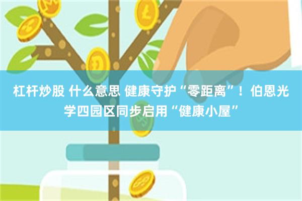 杠杆炒股 什么意思 健康守护“零距离”！伯恩光学四园区同步启用“健康小屋”