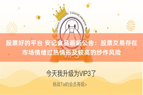 股票好的平台 安记食品最新公告：股票交易存在市场情绪过热情形及较高的炒作风险