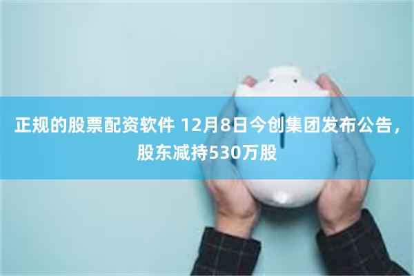 正规的股票配资软件 12月8日今创集团发布公告，股东减持530万股