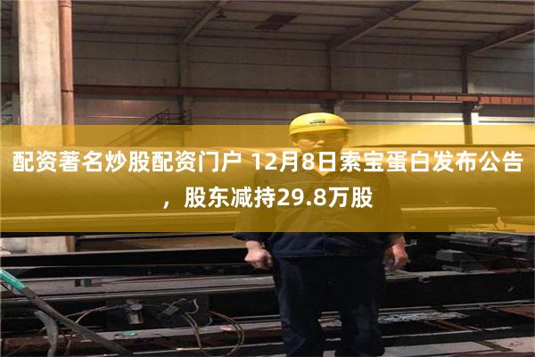 配资著名炒股配资门户 12月8日索宝蛋白发布公告，股东减持29.8万股