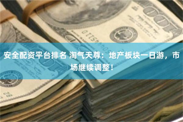 安全配资平台排名 淘气天尊：地产板块一日游，市场继续调整！