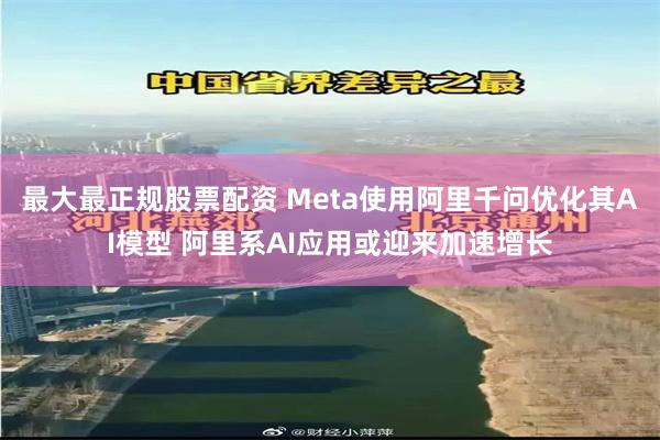最大最正规股票配资 Meta使用阿里千问优化其AI模型 阿里系AI应用或迎来加速增长