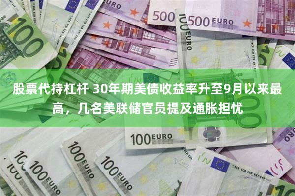 股票代持杠杆 30年期美债收益率升至9月以来最高，几名美联储官员提及通胀担忧