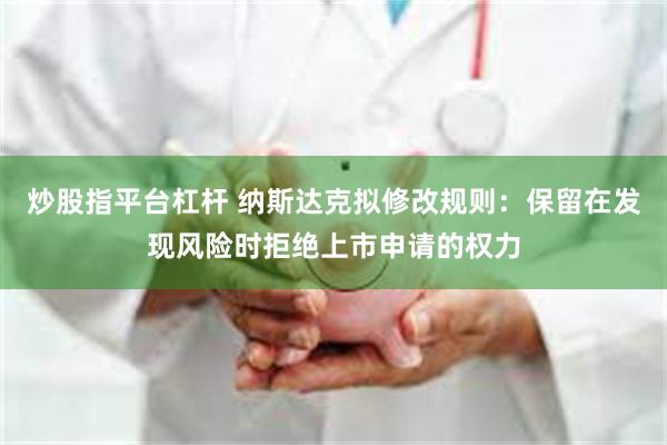 炒股指平台杠杆 纳斯达克拟修改规则：保留在发现风险时拒绝上市申请的权力