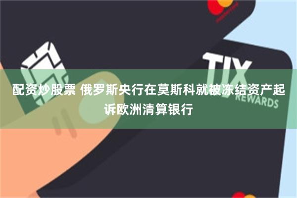 配资炒股票 俄罗斯央行在莫斯科就被冻结资产起诉欧洲清算银行