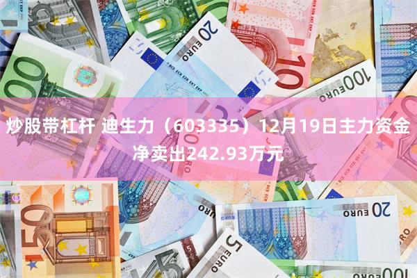 炒股带杠杆 迪生力（603335）12月19日主力资金净卖出242.93万元