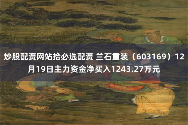 炒股配资网站拾必选配资 兰石重装（603169）12月19日主力资金净买入1243.27万元