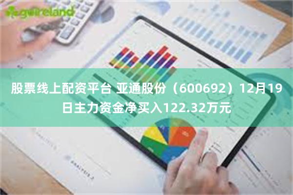 股票线上配资平台 亚通股份(600692)12月19日主力资金净买入122.32万元