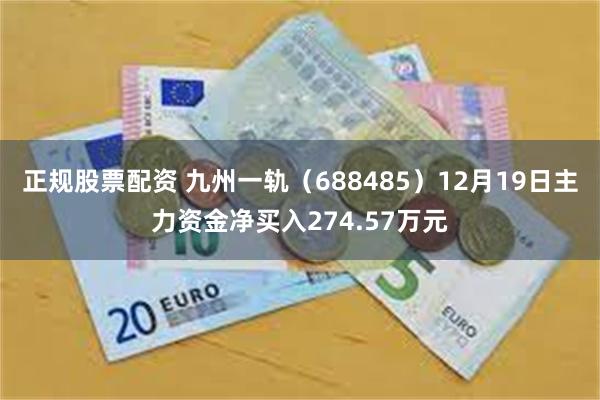 正规股票配资 九州一轨（688485）12月19日主力资金净买入274.57万元