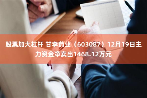 股票加大杠杆 甘李药业（603087）12月19日主力资金净卖出1468.12万元