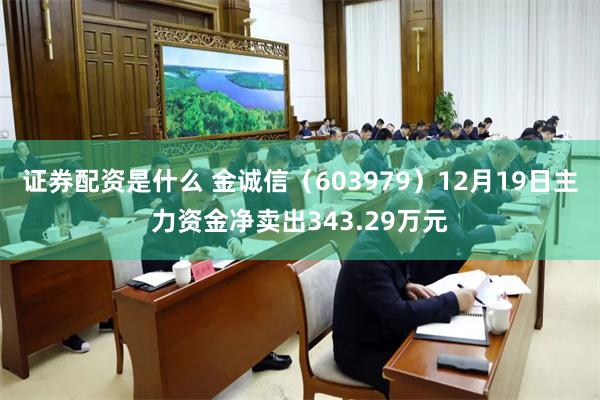 证券配资是什么 金诚信（603979）12月19日主力资金净卖出343.29万元