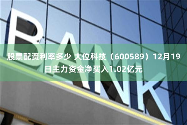 股票配资利率多少 大位科技（600589）12月19日主力资金净买入1.02亿元