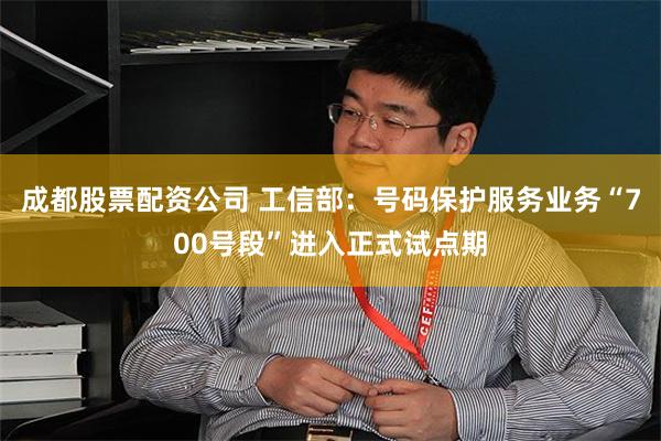 成都股票配资公司 工信部：号码保护服务业务“700号段”进入正式试点期