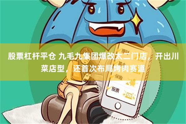 股票杠杆平仓 九毛九集团爆改太二门店，开出川菜店型，还首次布局烤肉赛道