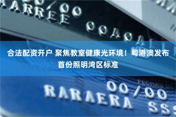 合法配资开户 聚焦教室健康光环境！粤港澳发布首份照明湾区标准