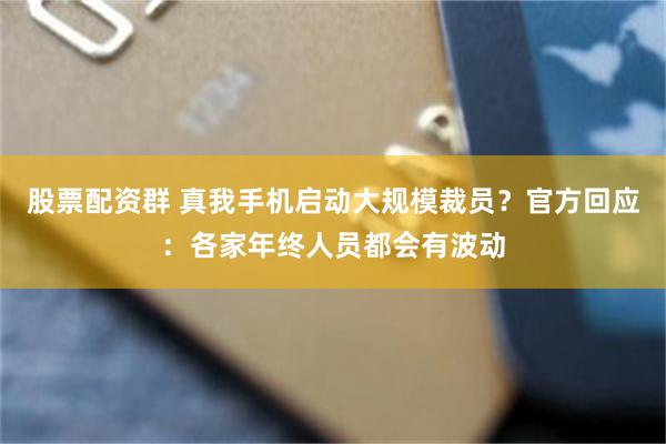 股票配资群 真我手机启动大规模裁员？官方回应：各家年终人员都会有波动