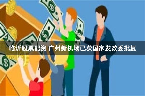 临沂股票配资 广州新机场已获国家发改委批复