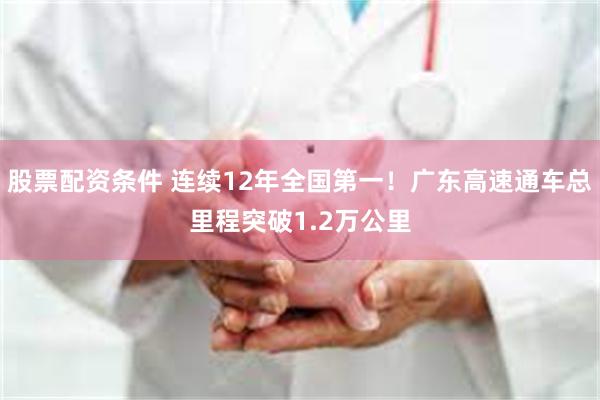 股票配资条件 连续12年全国第一！广东高速通车总里程突破1.2万公里