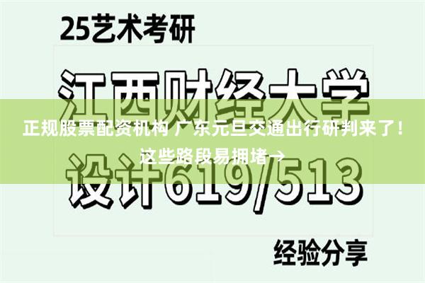 正规股票配资机构 广东元旦交通出行研判来了！这些路段易拥堵→