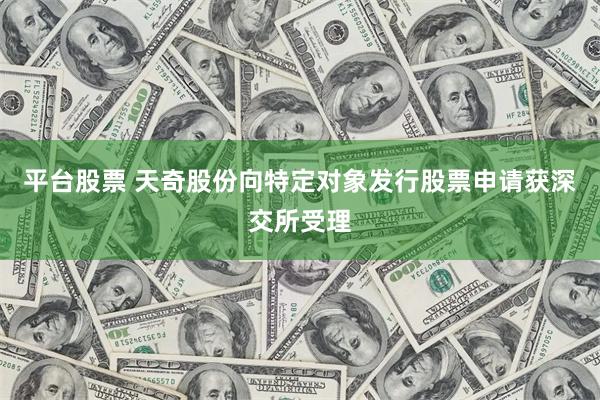 平台股票 天奇股份向特定对象发行股票申请获深交所受理