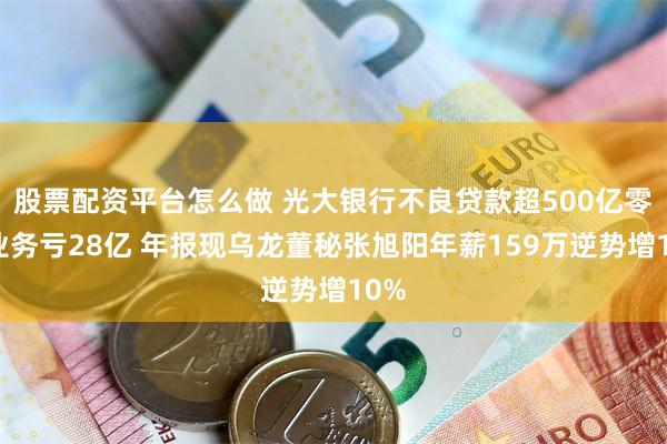股票配资平台怎么做 光大银行不良贷款超500亿零售业务亏28亿 年报现乌龙董秘张旭阳年薪159万逆势增10%