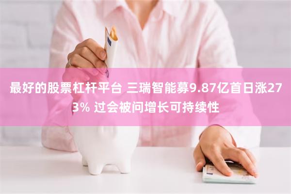 最好的股票杠杆平台 三瑞智能募9.87亿首日涨273% 过会被问增长可持续性