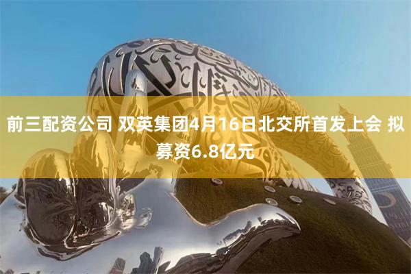 前三配资公司 双英集团4月16日北交所首发上会 拟募资6.8亿元