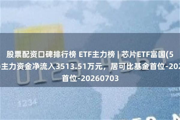 股票配资口碑排行榜 ETF主力榜 | 芯片ETF富国(516640)主力资金净流入3513.51万元，居可比基金首位-20260703