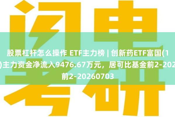 股票杠杆怎么操作 ETF主力榜 | 创新药ETF富国(159748)主力资金净流入9476.67万元，居可比基金前2-20260703