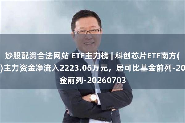 炒股配资合法网站 ETF主力榜 | 科创芯片ETF南方(588890)主力资金净流入2223.06万元，居可比基金前列-20260703