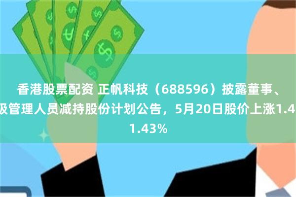 香港股票配资 正帆科技（688596）披露董事、高级管理人员减持股份计划公告，5月20日股价上涨1.43%