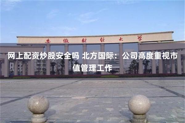 网上配资炒股安全吗 北方国际：公司高度重视市值管理工作