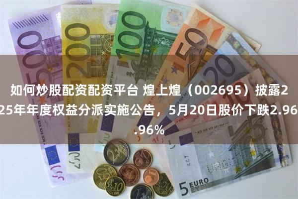 如何炒股配资配资平台 煌上煌（002695）披露2025年年度权益分派实施公告，5月20日股价下跌2.96%