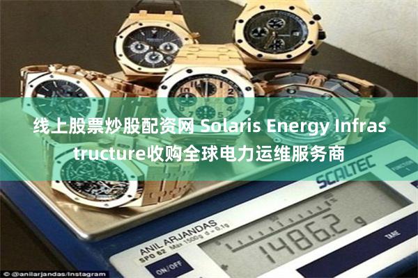 线上股票炒股配资网 Solaris Energy Infrastructure收购全球电力运维服务商