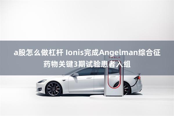 a股怎么做杠杆 Ionis完成Angelman综合征药物关键3期试验患者入组