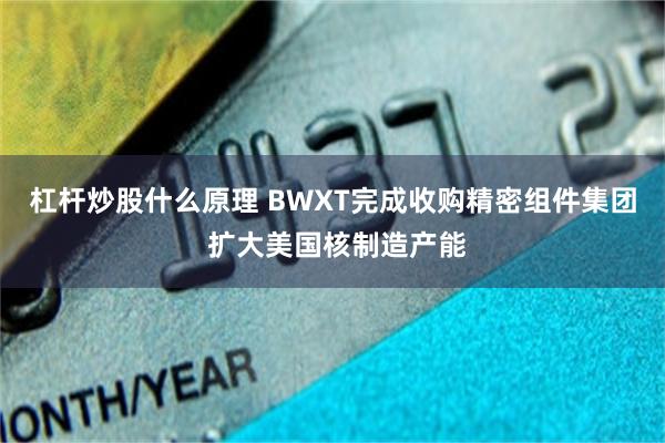 杠杆炒股什么原理 BWXT完成收购精密组件集团 扩大美国核制造产能