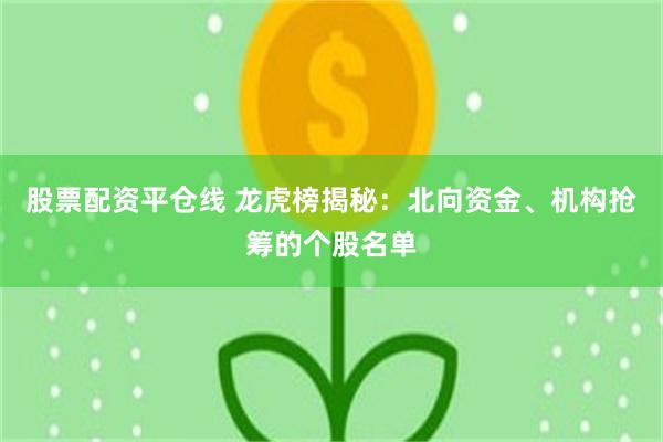 股票配资平仓线 龙虎榜揭秘：北向资金、机构抢筹的个股名单