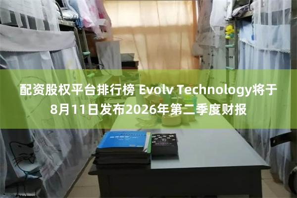 配资股权平台排行榜 Evolv Technology将于8月11日发布2026年第二季度财报