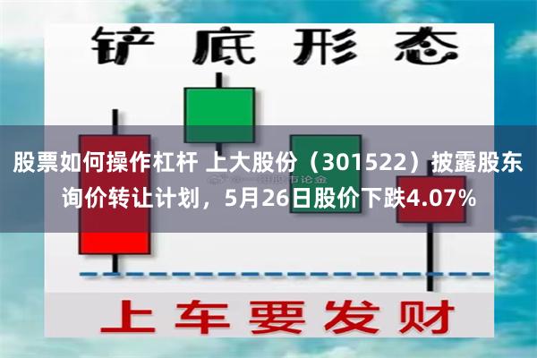 股票如何操作杠杆 上大股份（301522）披露股东询价转让计划，5月26日股价下跌4.07%