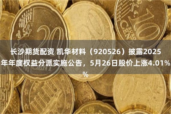 长沙期货配资 凯华材料（920526）披露2025年年度权益分派实施公告，5月26日股价上涨4.01%