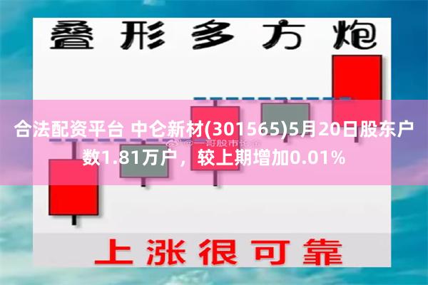 合法配资平台 中仑新材(301565)5月20日股东户数1.81万户，较上期增加0.01%