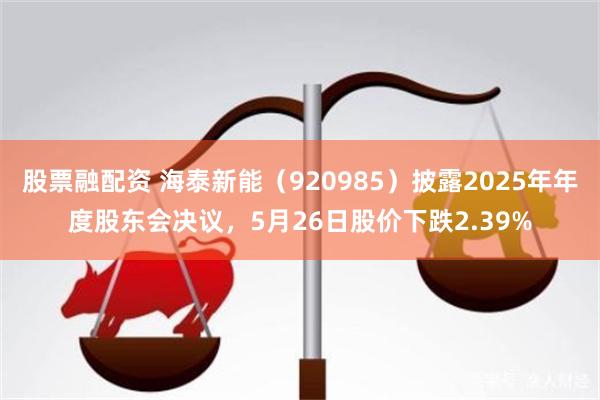 股票融配资 海泰新能（920985）披露2025年年度股东会决议，5月26日股价下跌2.39%