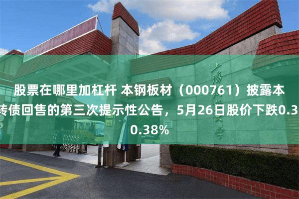 股票在哪里加杠杆 本钢板材（000761）披露本钢转债回售的第三次提示性公告，5月26日股价下跌0.38%