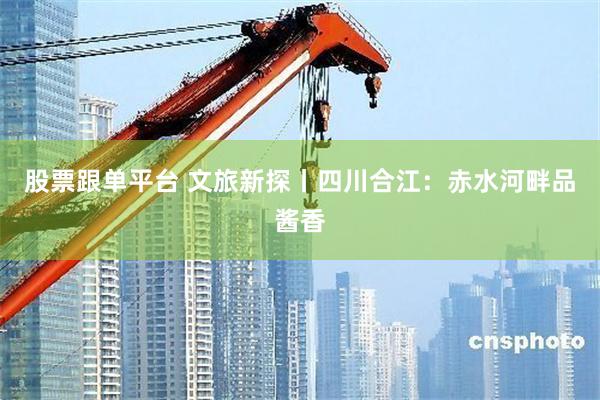 股票跟单平台 文旅新探丨四川合江:赤水河畔品酱香